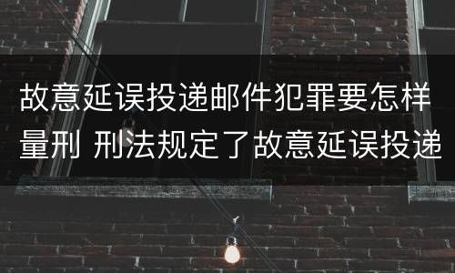故意延误投递邮件犯罪要怎样量刑 刑法规定了故意延误投递邮件罪