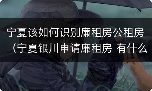 宁夏该如何识别廉租房公租房（宁夏银川申请廉租房 有什么条件）