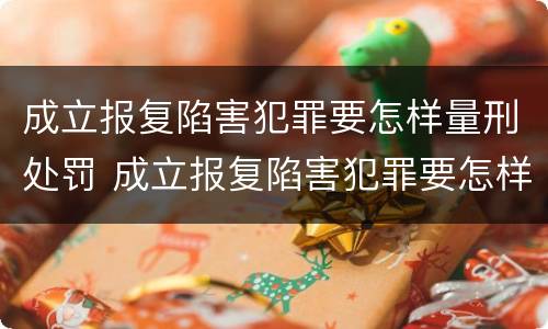 成立报复陷害犯罪要怎样量刑处罚 成立报复陷害犯罪要怎样量刑处罚案例