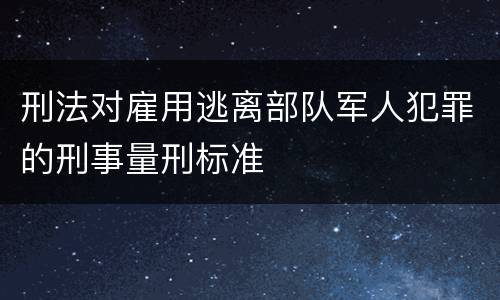 刑法对雇用逃离部队军人犯罪的刑事量刑标准