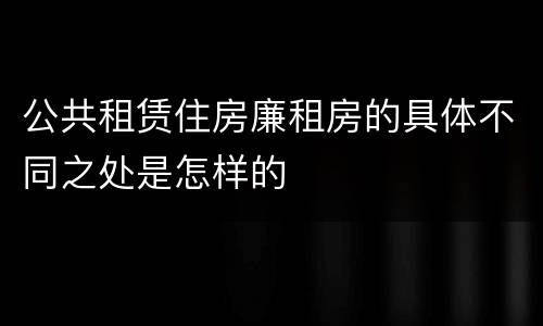 公共租赁住房廉租房的具体不同之处是怎样的