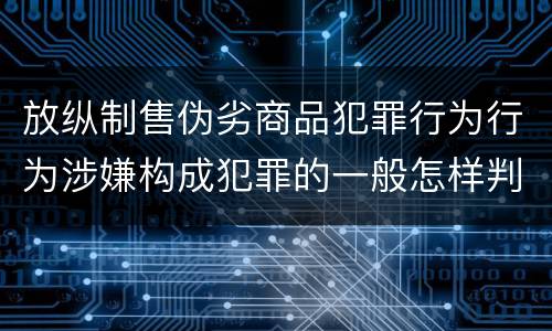 放纵制售伪劣商品犯罪行为行为涉嫌构成犯罪的一般怎样判刑