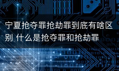宁夏抢夺罪抢劫罪到底有啥区别 什么是抢夺罪和抢劫罪