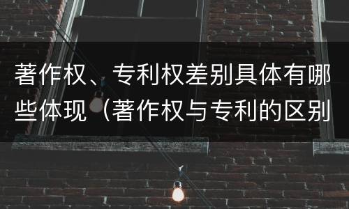 著作权、专利权差别具体有哪些体现（著作权与专利的区别）
