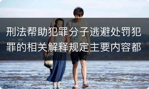 刑法帮助犯罪分子逃避处罚犯罪的相关解释规定主要内容都有哪些