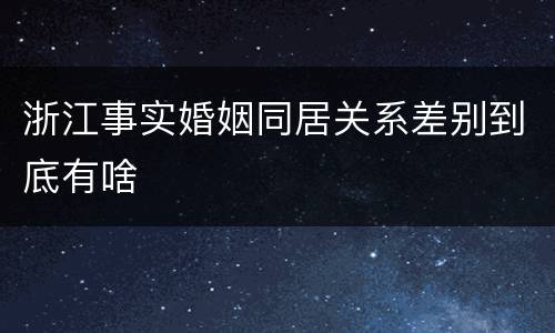 浙江事实婚姻同居关系差别到底有啥