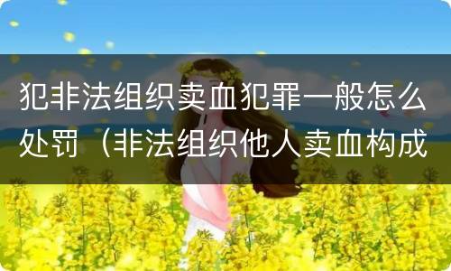 犯非法组织卖血犯罪一般怎么处罚（非法组织他人卖血构成什么罪）