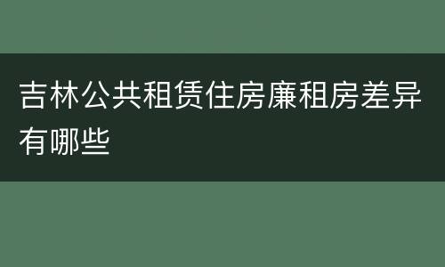 吉林公共租赁住房廉租房差异有哪些