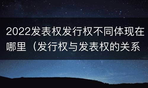 2022发表权发行权不同体现在哪里（发行权与发表权的关系）