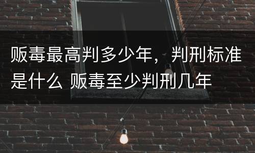 贩毒最高判多少年，判刑标准是什么 贩毒至少判刑几年