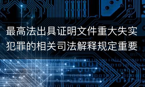 最高法出具证明文件重大失实犯罪的相关司法解释规定重要内容是什么