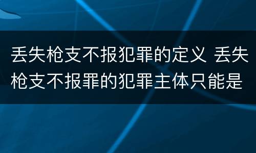 丢失枪支不报犯罪的定义 丢失枪支不报罪的犯罪主体只能是什么