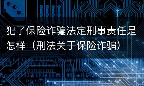 犯了保险诈骗法定刑事责任是怎样（刑法关于保险诈骗）