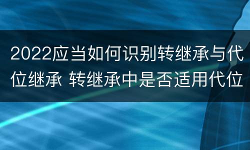 2022应当如何识别转继承与代位继承 转继承中是否适用代位继承
