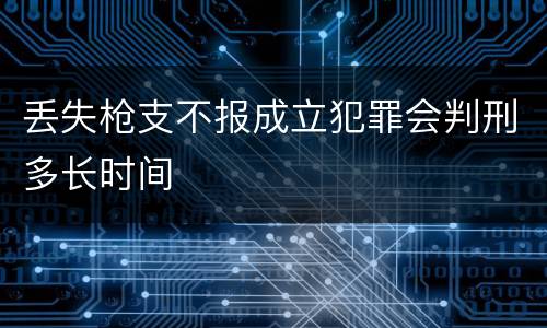 丢失枪支不报成立犯罪会判刑多长时间