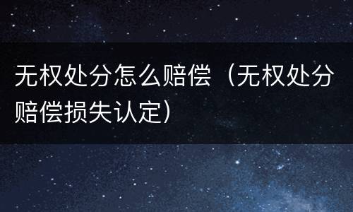 无权处分怎么赔偿（无权处分赔偿损失认定）