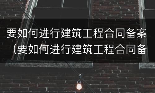 要如何进行建筑工程合同备案（要如何进行建筑工程合同备案制度）