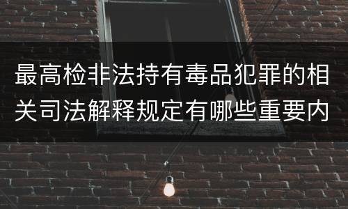 最高检非法持有毒品犯罪的相关司法解释规定有哪些重要内容