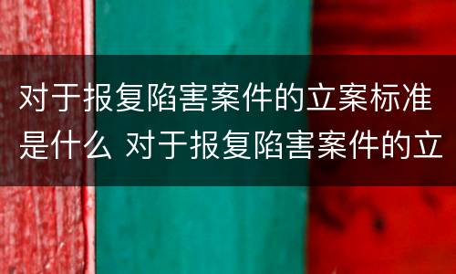对于报复陷害案件的立案标准是什么 对于报复陷害案件的立案标准是什么意思