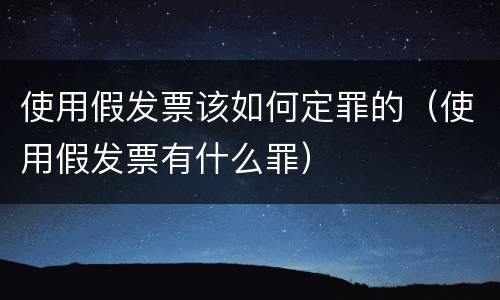 使用假发票该如何定罪的（使用假发票有什么罪）