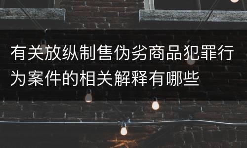 有关放纵制售伪劣商品犯罪行为案件的相关解释有哪些