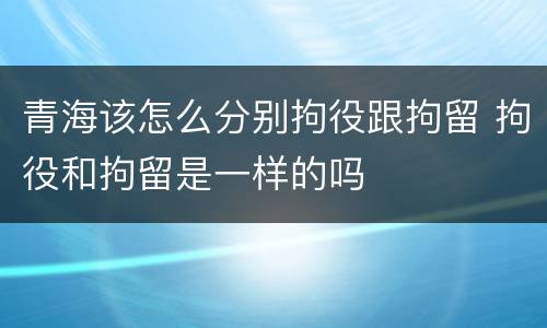 青海该怎么分别拘役跟拘留 拘役和拘留是一样的吗