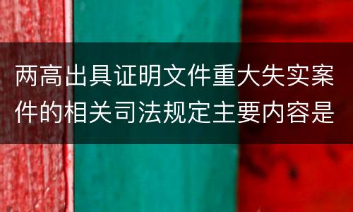 两高出具证明文件重大失实案件的相关司法规定主要内容是什么