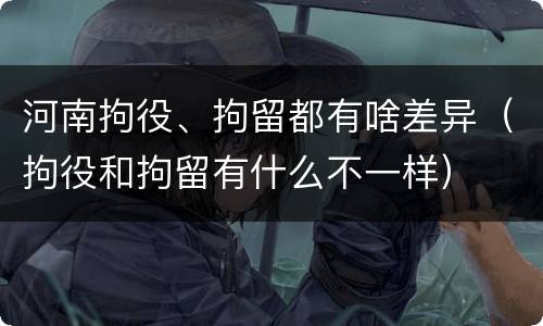 河南拘役、拘留都有啥差异（拘役和拘留有什么不一样）