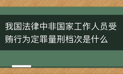 我国法律中非国家工作人员受贿行为定罪量刑档次是什么