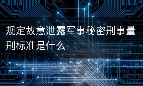 规定故意泄露军事秘密刑事量刑标准是什么