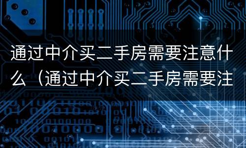 通过中介买二手房需要注意什么（通过中介买二手房需要注意什么问题）