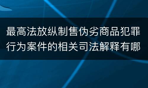 最高法放纵制售伪劣商品犯罪行为案件的相关司法解释有哪些重要规定