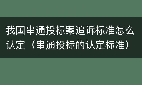 我国串通投标案追诉标准怎么认定（串通投标的认定标准）