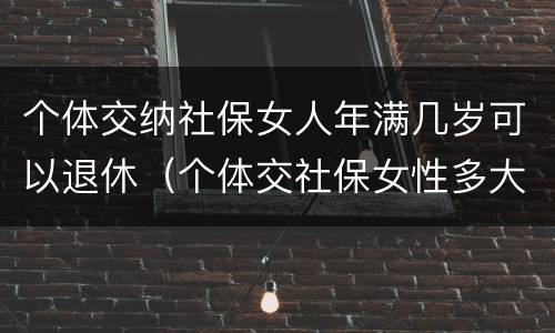 个体交纳社保女人年满几岁可以退休（个体交社保女性多大年龄退休）