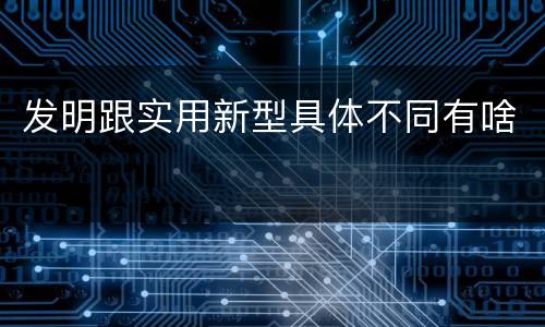 发明跟实用新型具体不同有啥