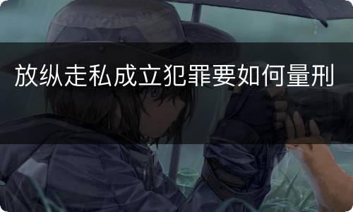 放纵走私成立犯罪要如何量刑