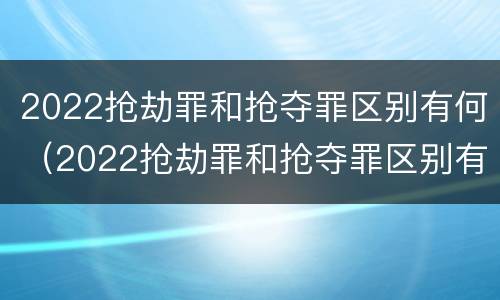 2022抢劫罪和抢夺罪区别有何（2022抢劫罪和抢夺罪区别有何不同）