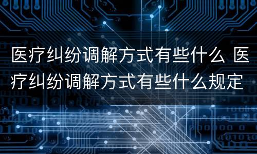 医疗纠纷调解方式有些什么 医疗纠纷调解方式有些什么规定