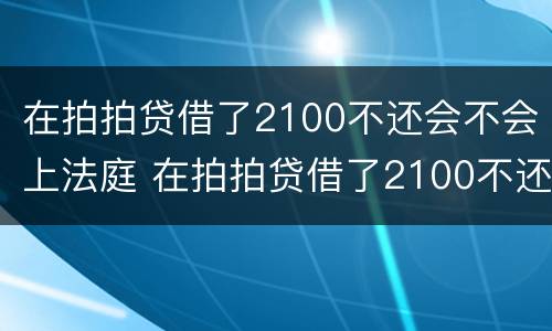 在拍拍贷借了2100不还会不会上法庭 在拍拍贷借了2100不还会不会上法庭了