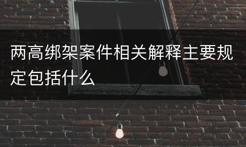 两高绑架案件相关解释主要规定包括什么