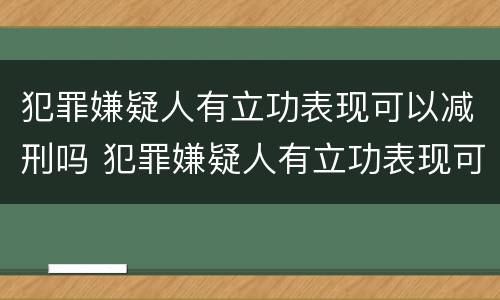 犯罪嫌疑人有立功表现可以减刑吗 犯罪嫌疑人有立功表现可以减刑吗