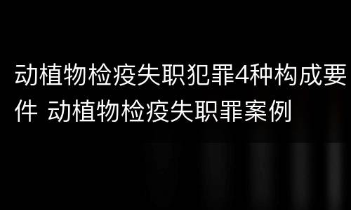 动植物检疫失职犯罪4种构成要件 动植物检疫失职罪案例