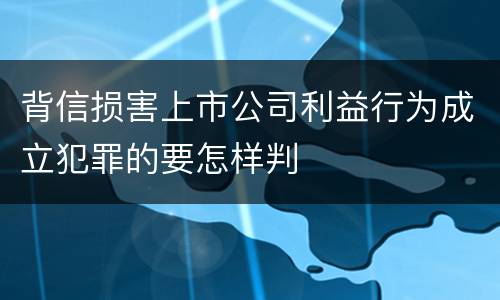 背信损害上市公司利益行为成立犯罪的要怎样判