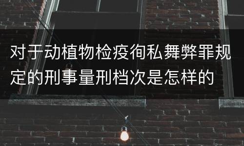 对于动植物检疫徇私舞弊罪规定的刑事量刑档次是怎样的