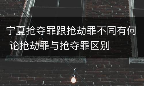 宁夏抢夺罪跟抢劫罪不同有何 论抢劫罪与抢夺罪区别