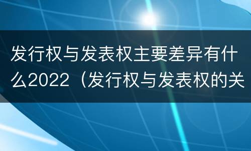 发行权与发表权主要差异有什么2022（发行权与发表权的关系）