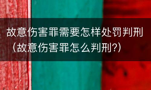 故意伤害罪需要怎样处罚判刑（故意伤害罪怎么判刑?）