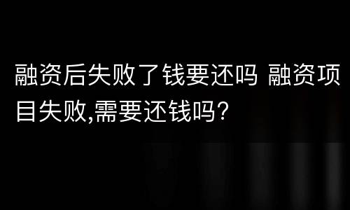 融资后失败了钱要还吗 融资项目失败,需要还钱吗?