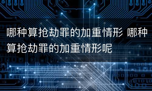 哪种算抢劫罪的加重情形 哪种算抢劫罪的加重情形呢