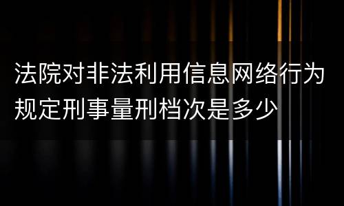 法院对非法利用信息网络行为规定刑事量刑档次是多少